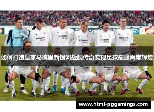 如何打造皇家马德里新银河战舰传奇实现足球巅峰再度辉煌