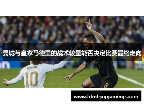 曼城与皇家马德里的战术较量能否决定比赛最终走向