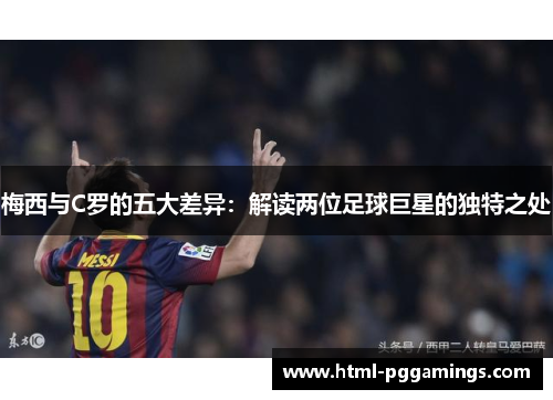 梅西与C罗的五大差异：解读两位足球巨星的独特之处