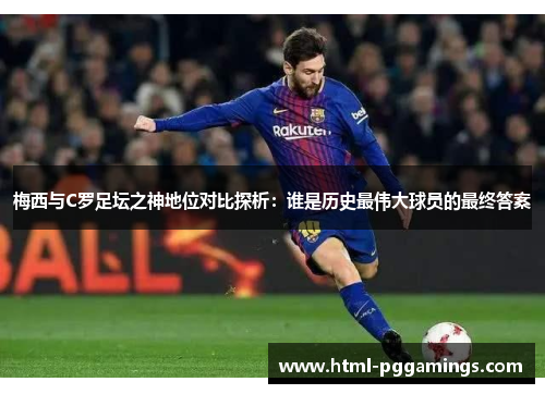 梅西与C罗足坛之神地位对比探析：谁是历史最伟大球员的最终答案