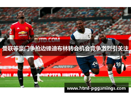 曼联等豪门争抢边锋迪布林转会机会竞争激烈引关注