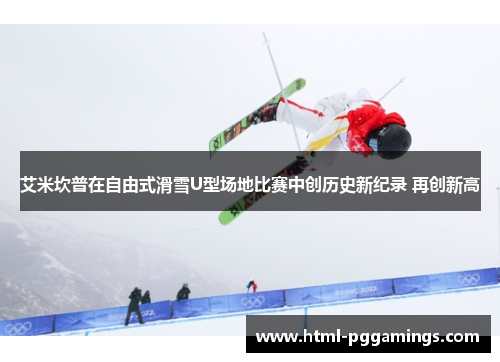 艾米坎普在自由式滑雪U型场地比赛中创历史新纪录 再创新高