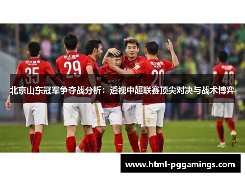 北京山东冠军争夺战分析：透视中超联赛顶尖对决与战术博弈
