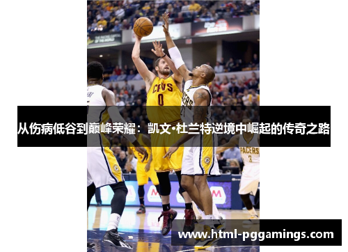 从伤病低谷到巅峰荣耀：凯文·杜兰特逆境中崛起的传奇之路