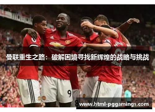 曼联重生之路：破解困境寻找新辉煌的战略与挑战