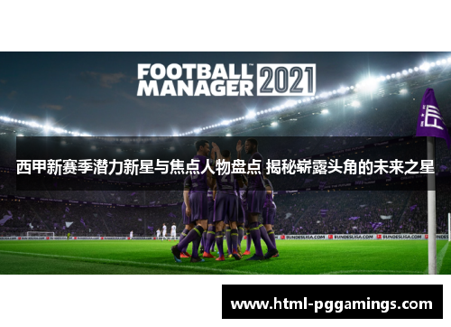 西甲新赛季潜力新星与焦点人物盘点 揭秘崭露头角的未来之星