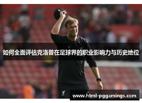如何全面评估克洛普在足球界的职业影响力与历史地位