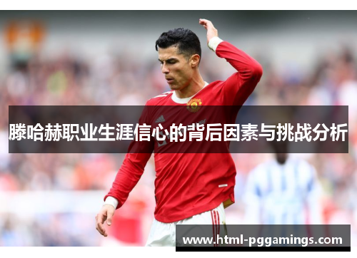 滕哈赫职业生涯信心的背后因素与挑战分析