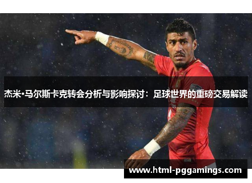 杰米·马尔斯卡克转会分析与影响探讨：足球世界的重磅交易解读