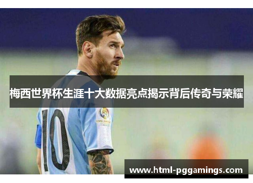 梅西世界杯生涯十大数据亮点揭示背后传奇与荣耀