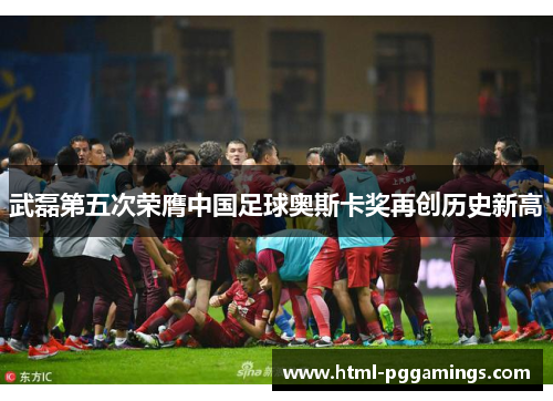 武磊第五次荣膺中国足球奥斯卡奖再创历史新高