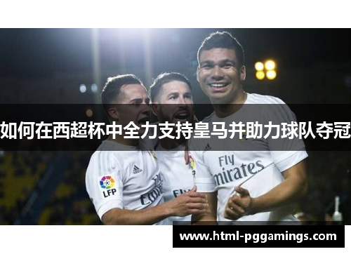如何在西超杯中全力支持皇马并助力球队夺冠