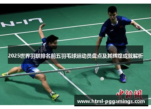 2025世界羽联排名前五羽毛球运动员盘点及其辉煌成就解析