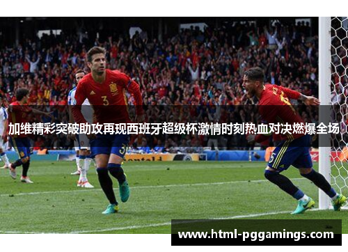 加维精彩突破助攻再现西班牙超级杯激情时刻热血对决燃爆全场