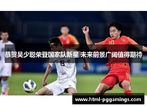恭贺吴少聪荣登国家队新星 未来前景广阔值得期待
