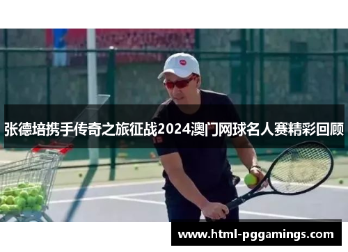张德培携手传奇之旅征战2024澳门网球名人赛精彩回顾