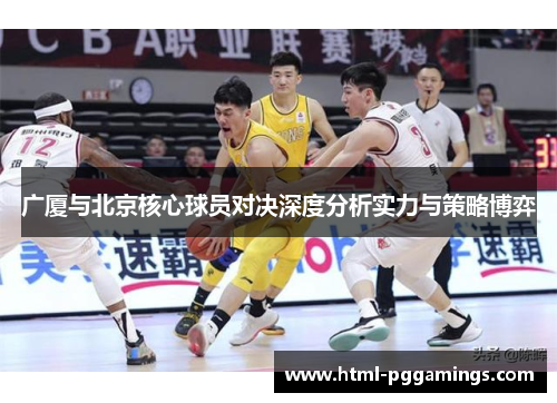 广厦与北京核心球员对决深度分析实力与策略博弈