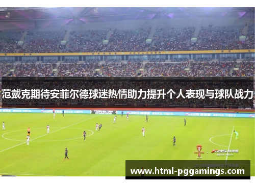 范戴克期待安菲尔德球迷热情助力提升个人表现与球队战力