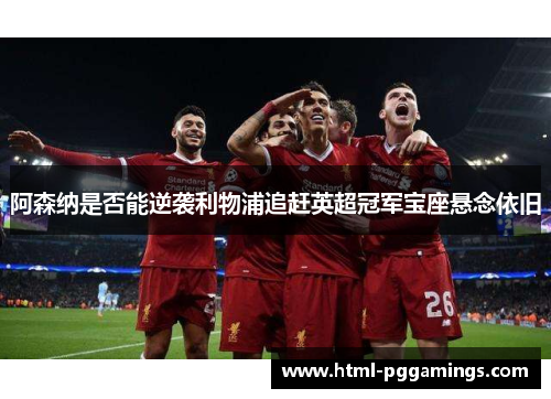 阿森纳是否能逆袭利物浦追赶英超冠军宝座悬念依旧