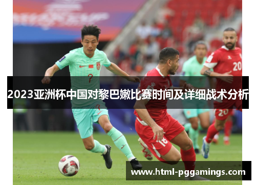 2023亚洲杯中国对黎巴嫩比赛时间及详细战术分析
