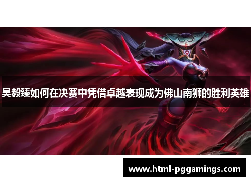 吴毅臻如何在决赛中凭借卓越表现成为佛山南狮的胜利英雄
