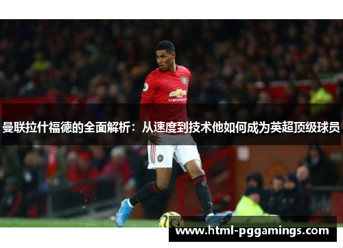 曼联拉什福德的全面解析：从速度到技术他如何成为英超顶级球员