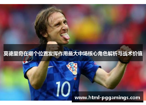 莫德里奇在哪个位置发挥作用最大中场核心角色解析与战术价值