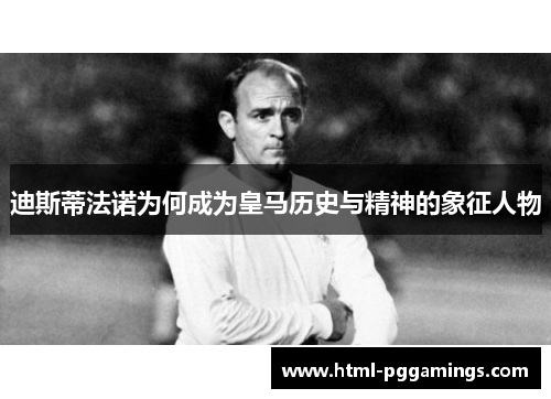 迪斯蒂法诺为何成为皇马历史与精神的象征人物
