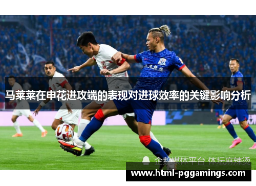 马莱莱在申花进攻端的表现对进球效率的关键影响分析