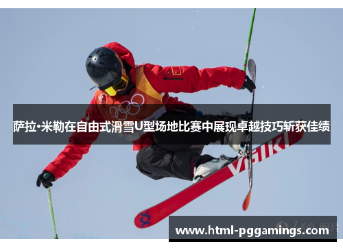 萨拉·米勒在自由式滑雪U型场地比赛中展现卓越技巧斩获佳绩