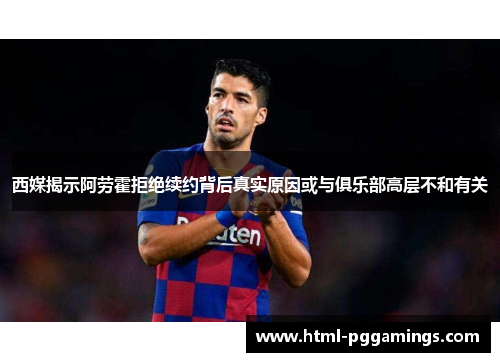 西媒揭示阿劳霍拒绝续约背后真实原因或与俱乐部高层不和有关