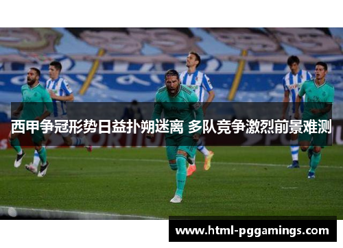 西甲争冠形势日益扑朔迷离 多队竞争激烈前景难测