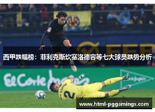 西甲跌幅榜：菲利克斯坎塞洛德容等七大球员跌势分析