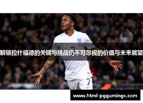 解锁拉什福德的关键与挑战仍不可忽视的价值与未来展望 解锁拉什福德的关键与挑战仍不可忽视的价值与未来展望