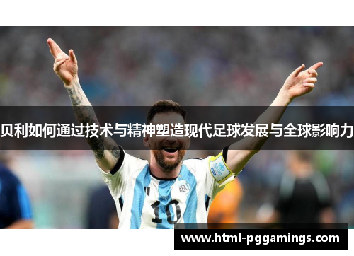 贝利如何通过技术与精神塑造现代足球发展与全球影响力