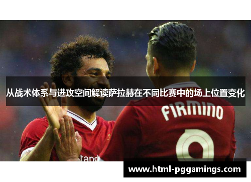 从战术体系与进攻空间解读萨拉赫在不同比赛中的场上位置变化 从战术体系与进攻空间解读萨拉赫在不同比赛中的场上位置变化