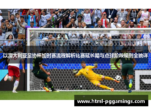 以澳大利亚足协杯加时赛流程解析比赛延长期与点球阶段规则全貌详 以澳大利亚足协杯加时赛流程解析比赛延长期与点球阶段规则全貌详