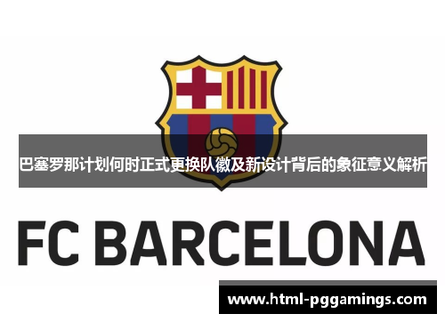 巴塞罗那计划何时正式更换队徽及新设计背后的象征意义解析