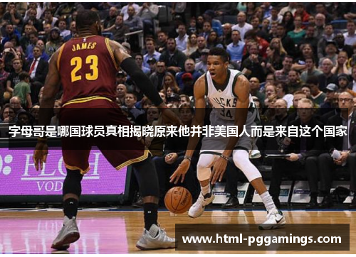 字母哥是哪国球员真相揭晓原来他并非美国人而是来自这个国家 字母哥是哪国球员真相揭晓原来他并非美国人而是来自这个国家