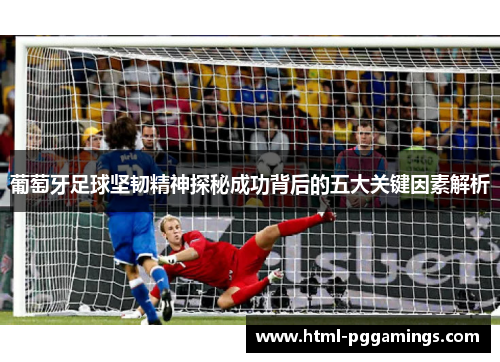 葡萄牙足球坚韧精神探秘成功背后的五大关键因素解析 葡萄牙足球坚韧精神探秘成功背后的五大关键因素解析