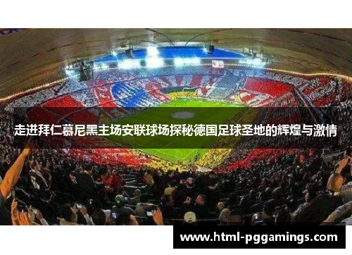 走进拜仁慕尼黑主场安联球场探秘德国足球圣地的辉煌与激情