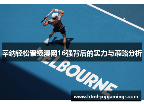 辛纳轻松晋级澳网16强背后的实力与策略分析 辛纳轻松晋级澳网16强背后的实力与策略分析