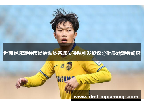 近期足球转会市场活跃多名球员换队引发热议分析最新转会动态