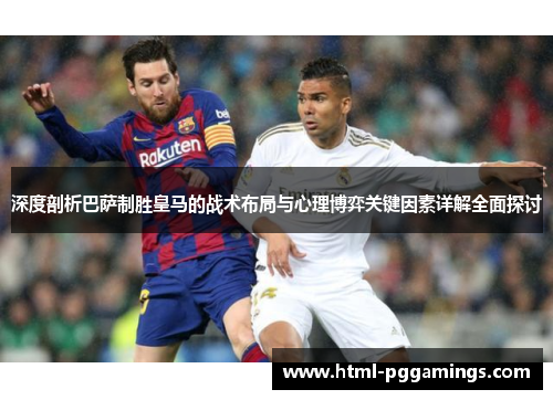 深度剖析巴萨制胜皇马的战术布局与心理博弈关键因素详解全面探讨 深度剖析巴萨制胜皇马的战术布局与心理博弈关键因素详解全面探讨