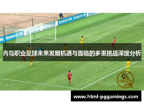 青岛职业足球未来发展机遇与面临的多重挑战深度分析