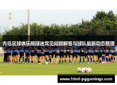 青岛足球俱乐部球迷常见问题解答与球队最新动态整理