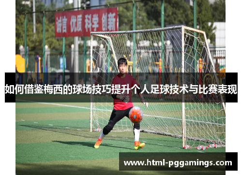 如何借鉴梅西的球场技巧提升个人足球技术与比赛表现
