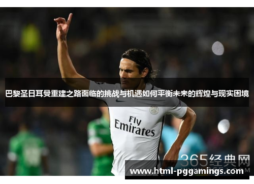 巴黎圣日耳曼重建之路面临的挑战与机遇如何平衡未来的辉煌与现实困境