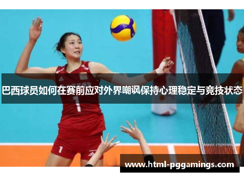 巴西球员如何在赛前应对外界嘲讽保持心理稳定与竞技状态