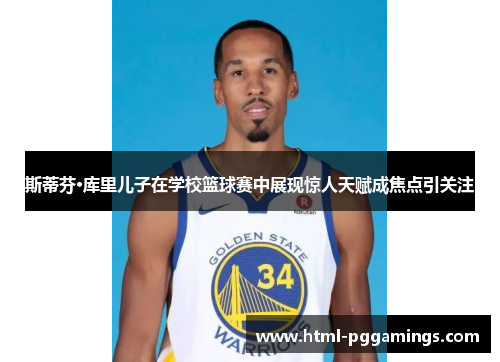 斯蒂芬·库里儿子在学校篮球赛中展现惊人天赋成焦点引关注